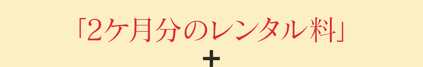 「2ケ月分のレンタル料」＋